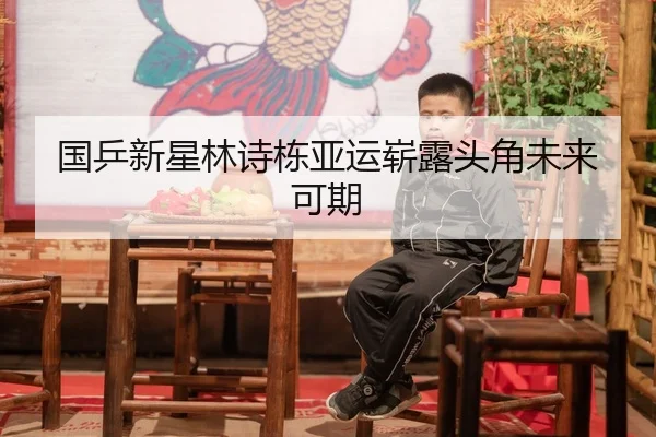 国乒新星林诗栋亚运崭露头角未来可期